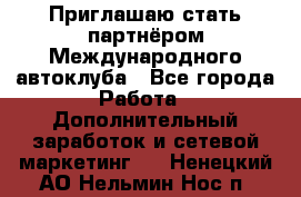 Приглашаю стать партнёром Международного автоклуба - Все города Работа » Дополнительный заработок и сетевой маркетинг   . Ненецкий АО,Нельмин Нос п.